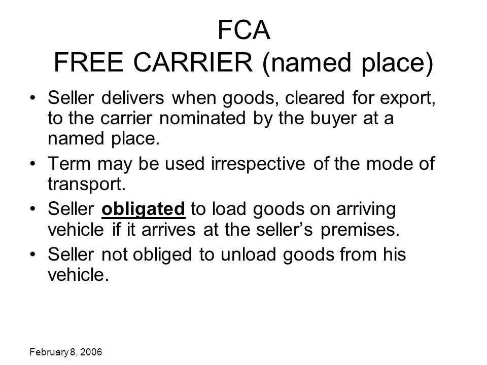 February 8, 2006 FCA FREE CARRIER (named place) Seller delivers when goods, cleared for export, to the carrier nominated by the buyer at a named place.