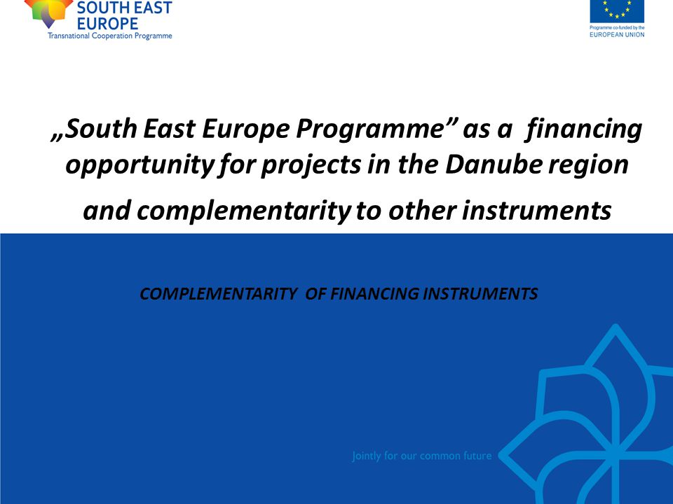 „South East Europe Programme as a financing opportunity for projects in the Danube region and complementarity to other instruments COMPLEMENTARITY OF FINANCING INSTRUMENTS