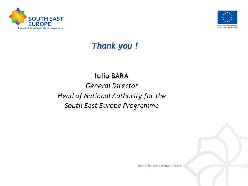Iuliu BARA General Director Head of National Authority for the South East Europe Programme Thank you !