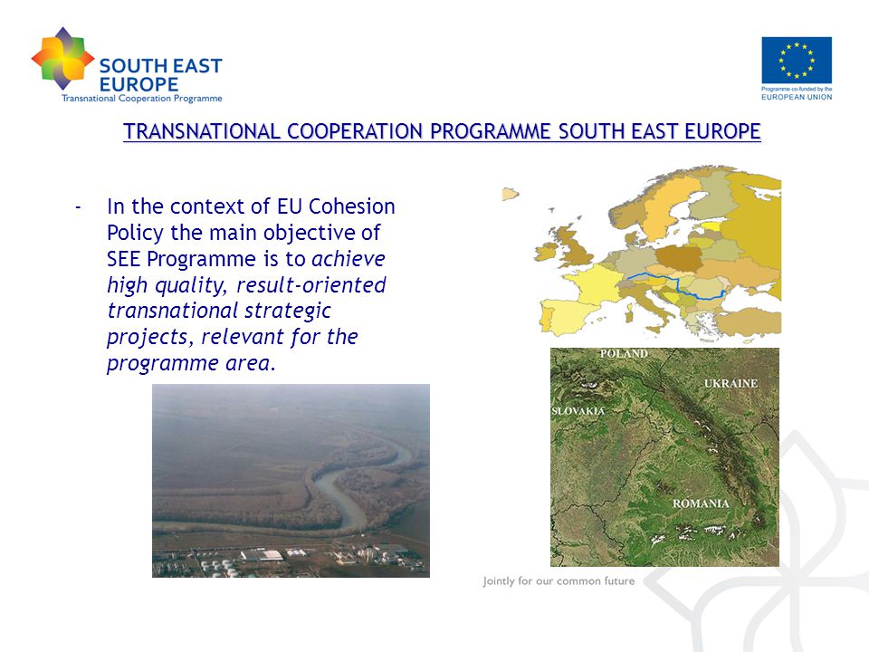 TRANSNATIONAL COOPERATION PROGRAMME SOUTH EAST EUROPE -In the context of EU Cohesion Policy the main objective of SEE Programme is to achieve high quality, result-oriented transnational strategic projects, relevant for the programme area.