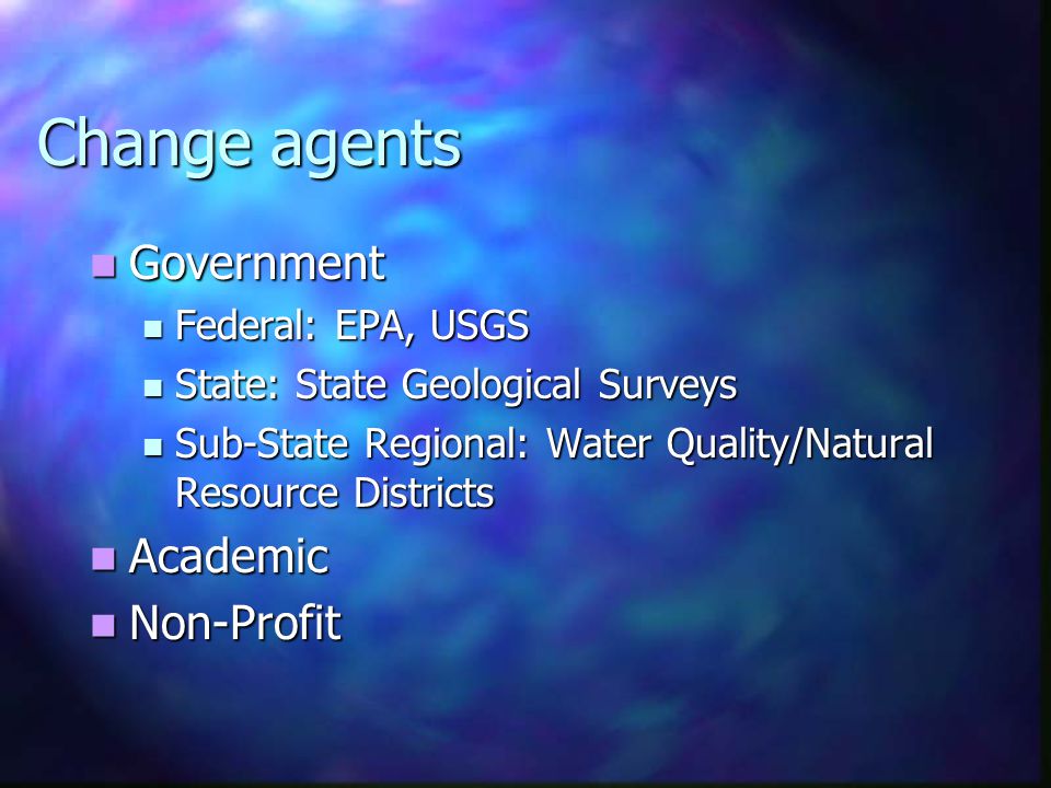 Change agents Government Government Federal: EPA, USGS Federal: EPA, USGS State: State Geological Surveys State: State Geological Surveys Sub-State Regional: Water Quality/Natural Resource Districts Sub-State Regional: Water Quality/Natural Resource Districts Academic Academic Non-Profit Non-Profit