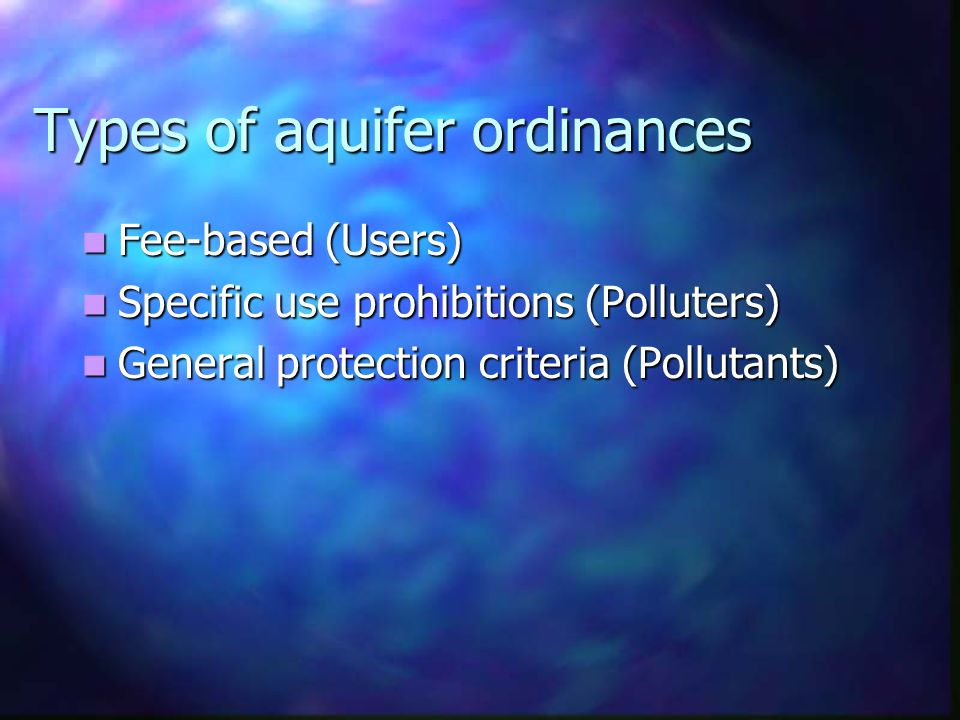 Types of aquifer ordinances Fee-based (Users) Fee-based (Users) Specific use prohibitions (Polluters) Specific use prohibitions (Polluters) General protection criteria (Pollutants) General protection criteria (Pollutants)