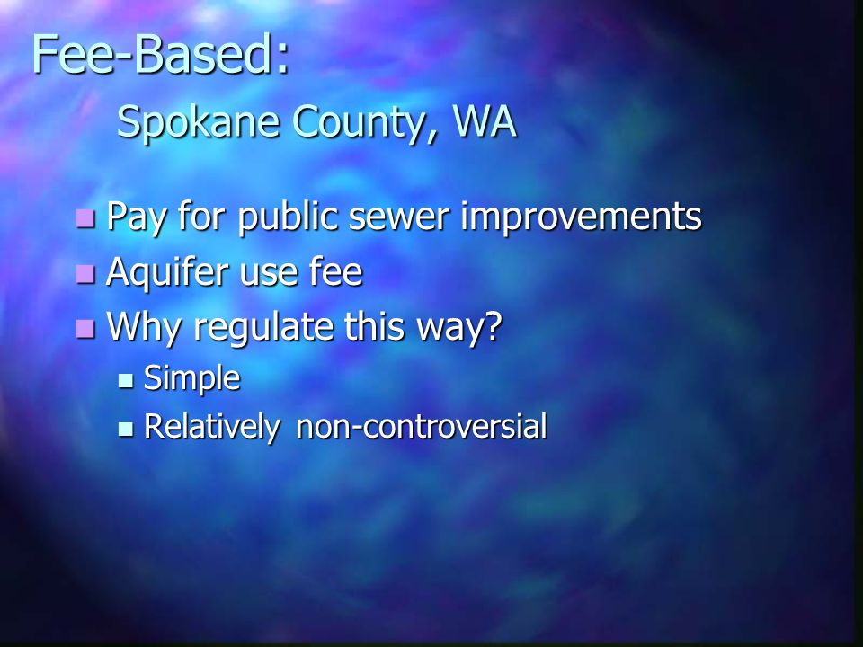 Fee-Based: Spokane County, WA Pay for public sewer improvements Pay for public sewer improvements Aquifer use fee Aquifer use fee Why regulate this way.