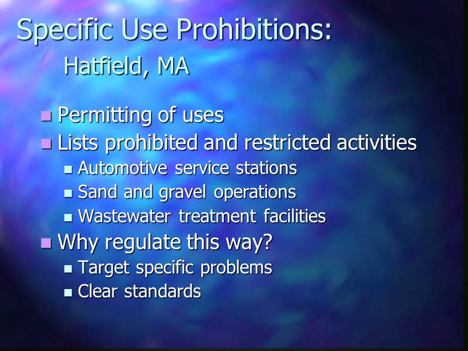Specific Use Prohibitions: Hatfield, MA Permitting of uses Permitting of uses Lists prohibited and restricted activities Lists prohibited and restricted activities Automotive service stations Automotive service stations Sand and gravel operations Sand and gravel operations Wastewater treatment facilities Wastewater treatment facilities Why regulate this way.