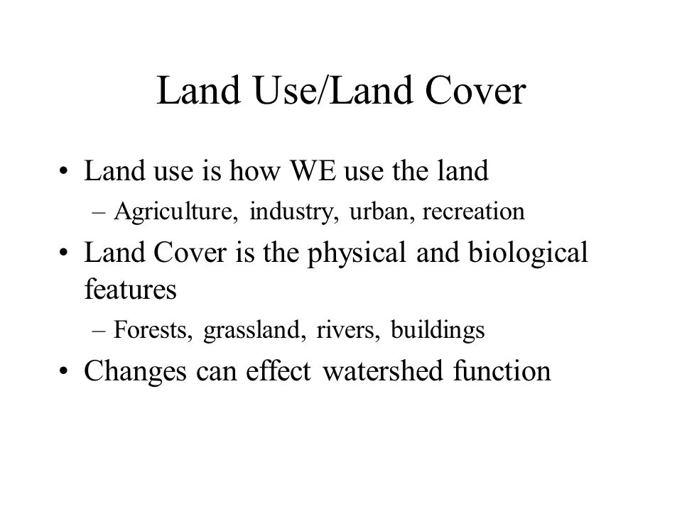 Land Use/Land Cover Land use is how WE use the land –Agriculture, industry, urban, recreation Land Cover is the physical and biological features –Forests, grassland, rivers, buildings Changes can effect watershed function
