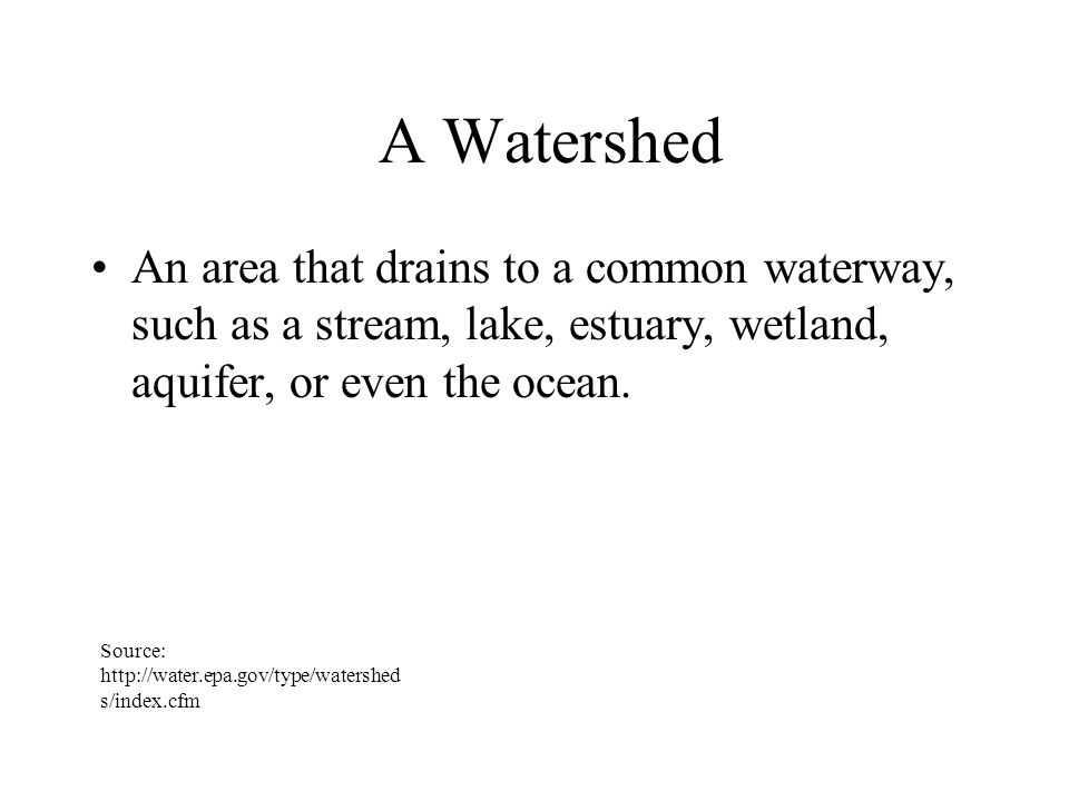 A Watershed An area that drains to a common waterway, such as a stream, lake, estuary, wetland, aquifer, or even the ocean.