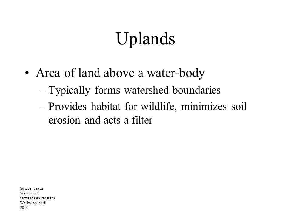 Uplands Area of land above a water-body –Typically forms watershed boundaries –Provides habitat for wildlife, minimizes soil erosion and acts a filter Source: Texas Watershed Stewardship Program Workshop April 2010