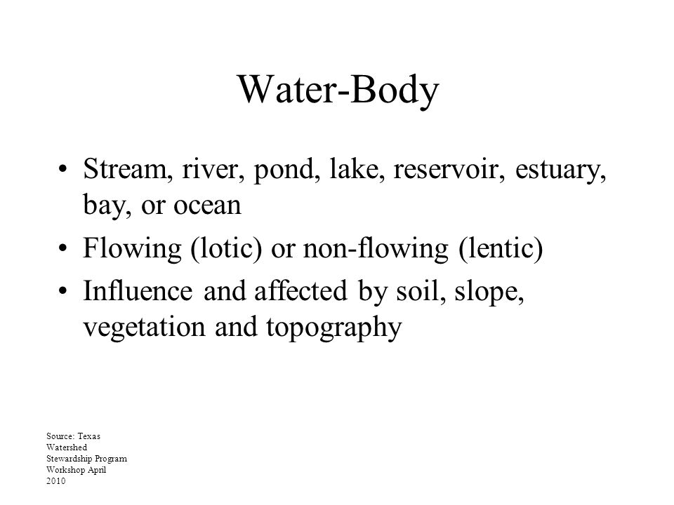 Water-Body Stream, river, pond, lake, reservoir, estuary, bay, or ocean Flowing (lotic) or non-flowing (lentic) Influence and affected by soil, slope, vegetation and topography Source: Texas Watershed Stewardship Program Workshop April 2010