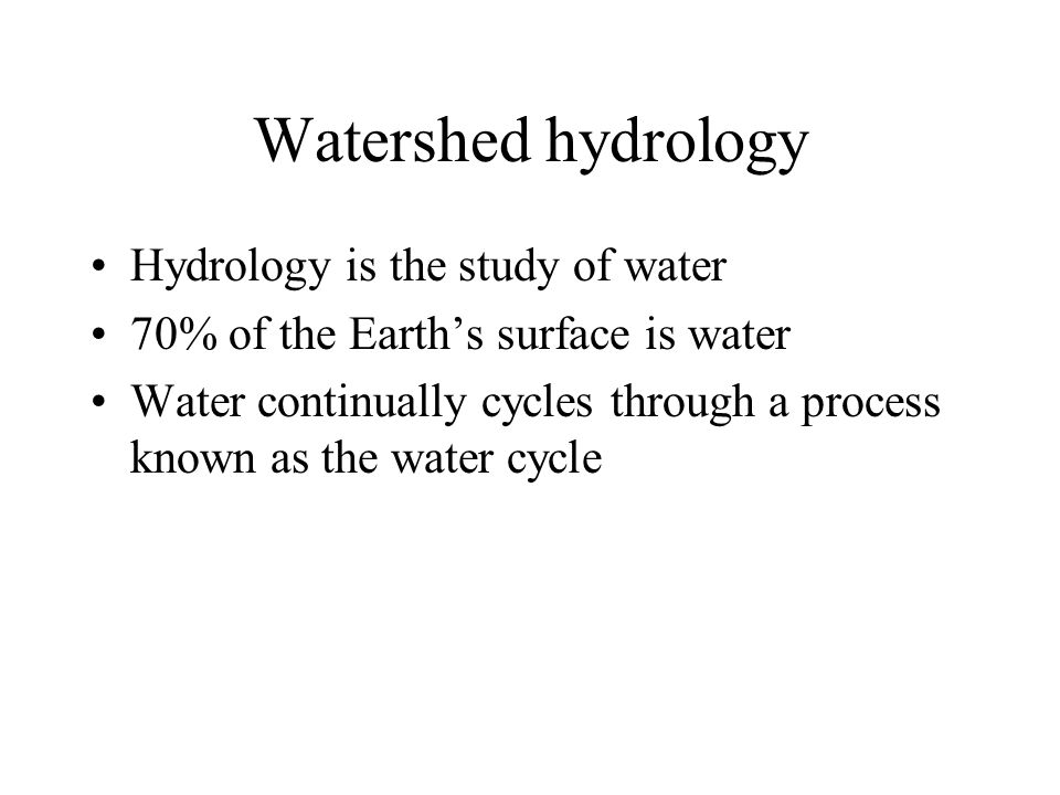 Watershed hydrology Hydrology is the study of water 70% of the Earth’s surface is water Water continually cycles through a process known as the water cycle