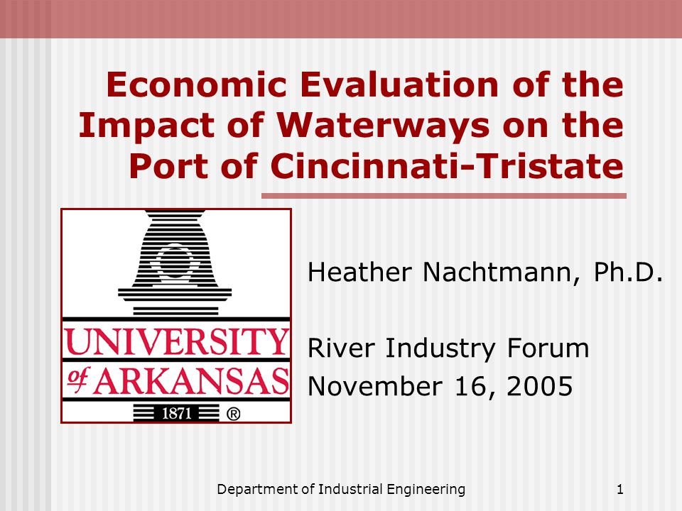 Department of Industrial Engineering1 Economic Evaluation of the Impact of Waterways on the Port of Cincinnati-Tristate Heather Nachtmann, Ph.D.