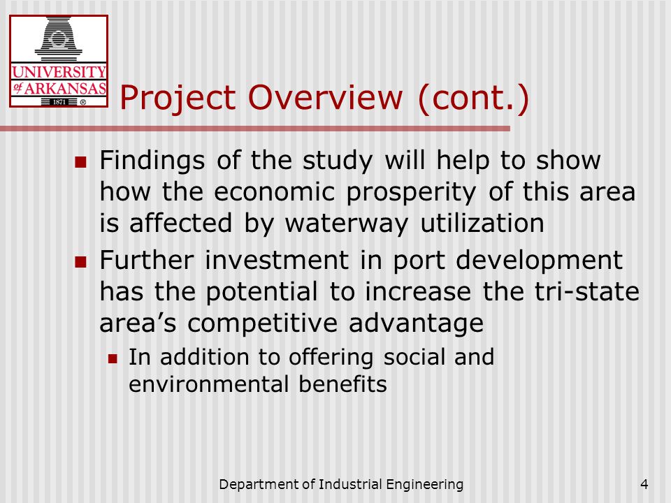 Department of Industrial Engineering4 Project Overview (cont.) Findings of the study will help to show how the economic prosperity of this area is affected by waterway utilization Further investment in port development has the potential to increase the tri-state area’s competitive advantage In addition to offering social and environmental benefits