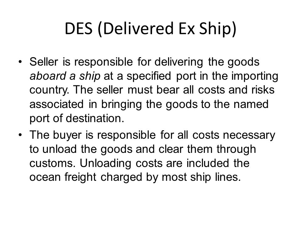 DES (Delivered Ex Ship) Seller is responsible for delivering the goods aboard a ship at a specified port in the importing country.