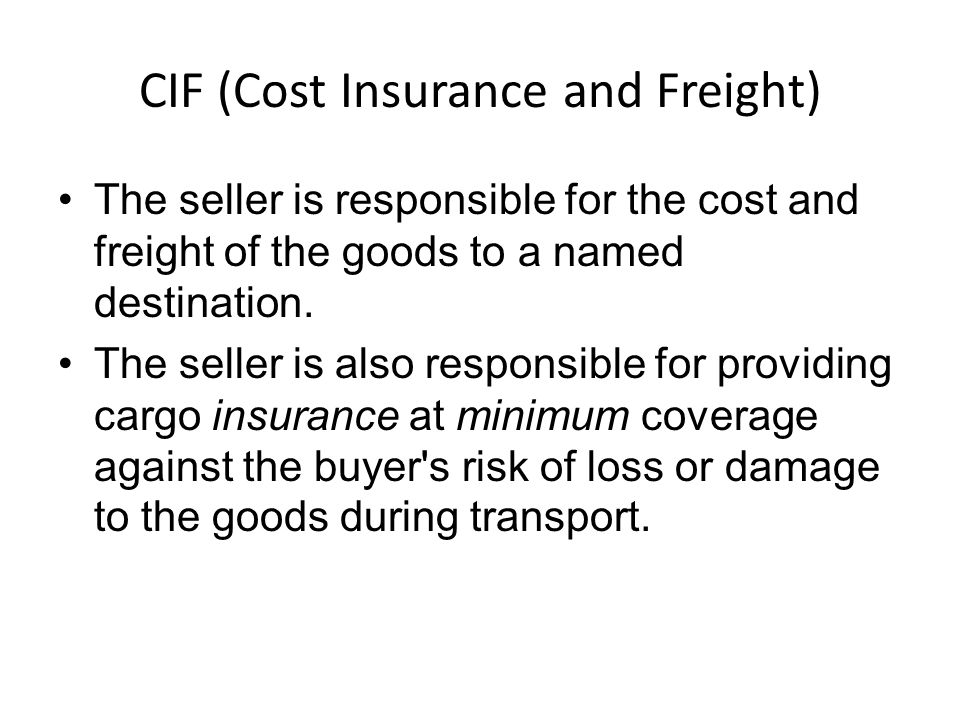 CIF (Cost Insurance and Freight) The seller is responsible for the cost and freight of the goods to a named destination.