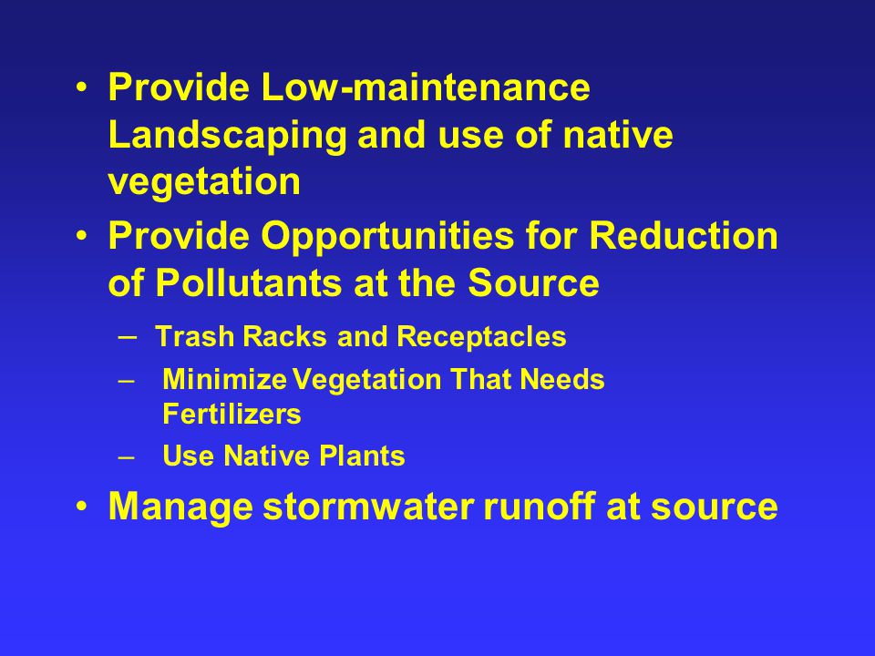 Provide Low-maintenance Landscaping and use of native vegetation Provide Opportunities for Reduction of Pollutants at the Source – Trash Racks and Receptacles – Minimize Vegetation That Needs Fertilizers – Use Native Plants Manage stormwater runoff at source