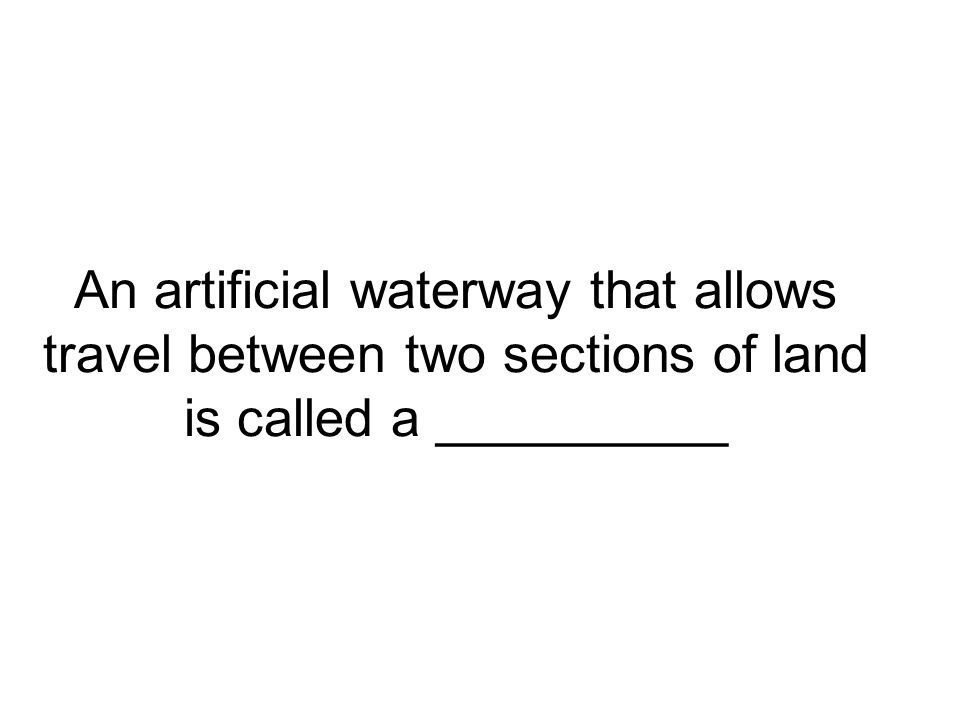An artificial waterway that allows travel between two sections of land is called a __________