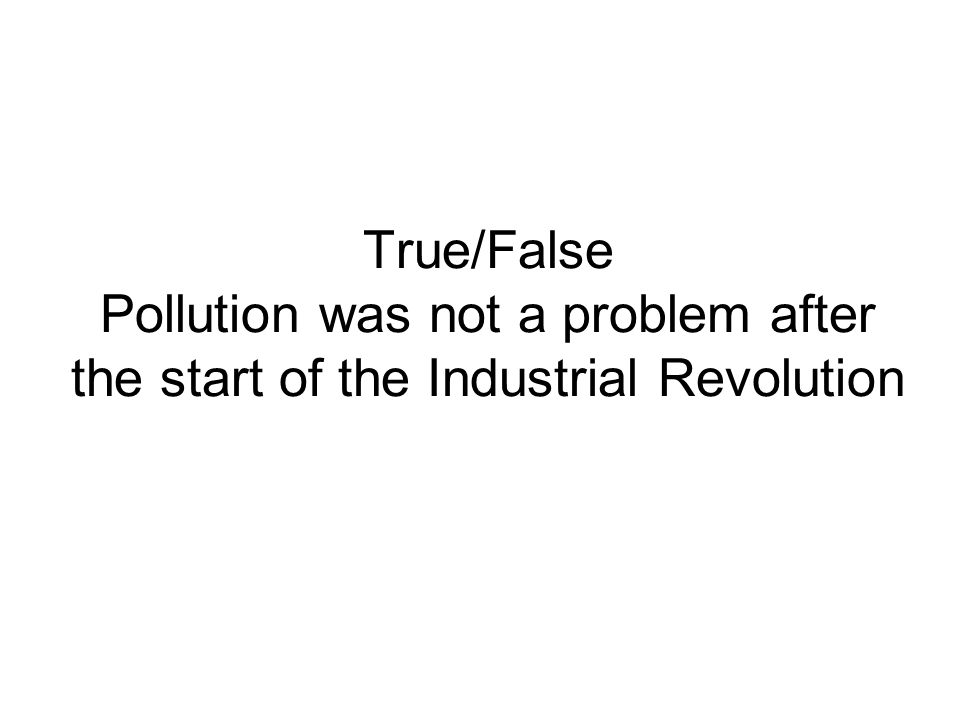 True/False Pollution was not a problem after the start of the Industrial Revolution