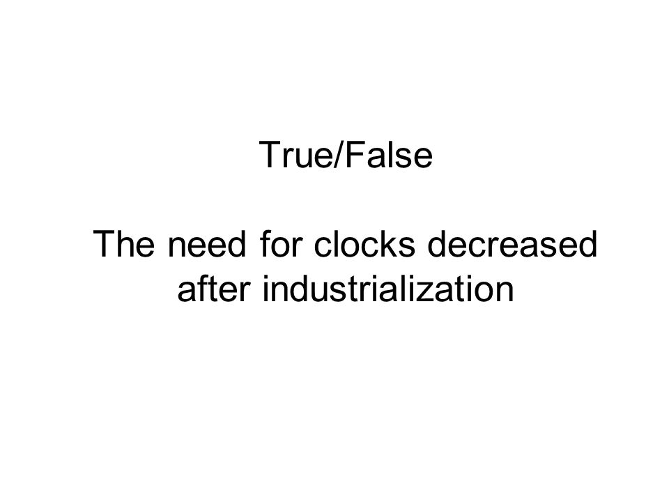 True/False The need for clocks decreased after industrialization