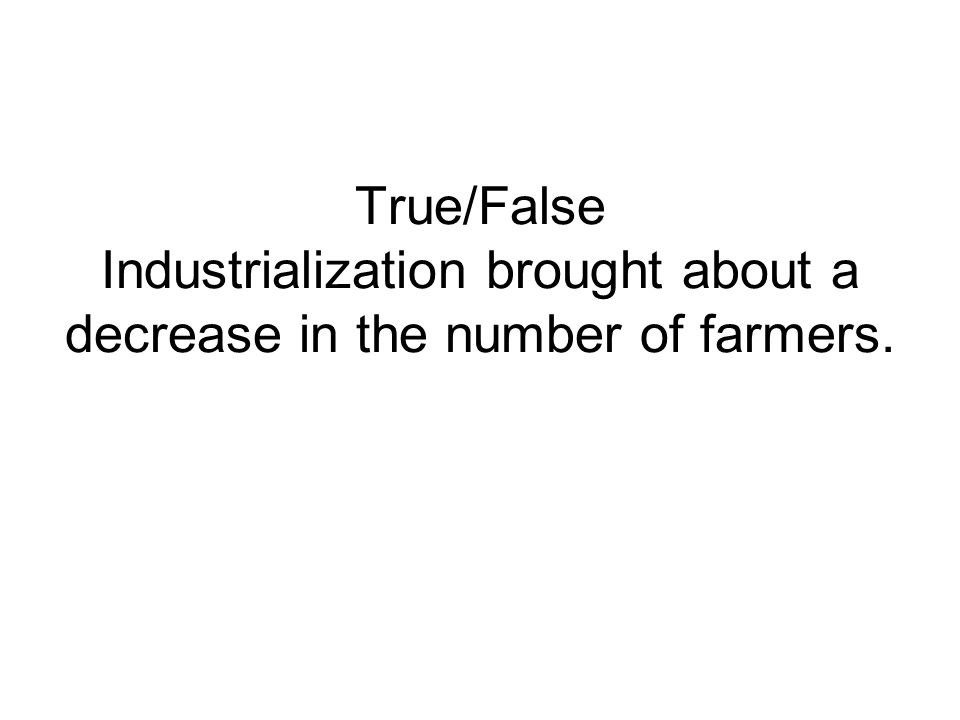 True/False Industrialization brought about a decrease in the number of farmers.
