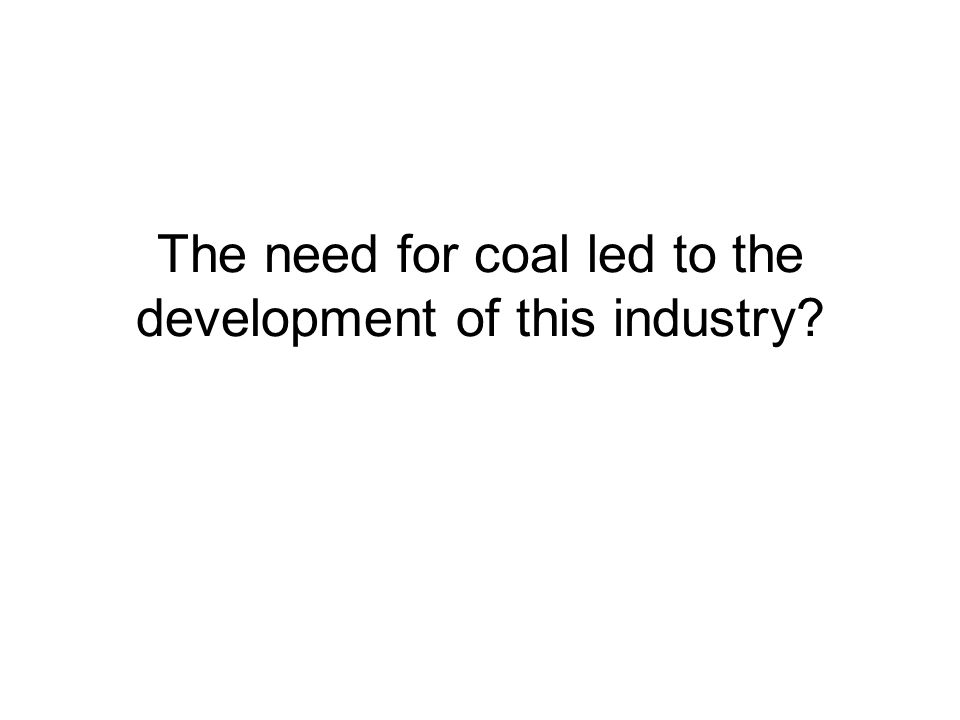 The need for coal led to the development of this industry