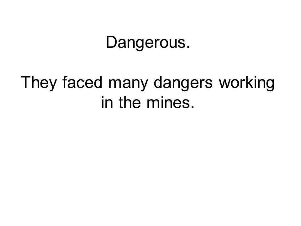 Dangerous. They faced many dangers working in the mines.