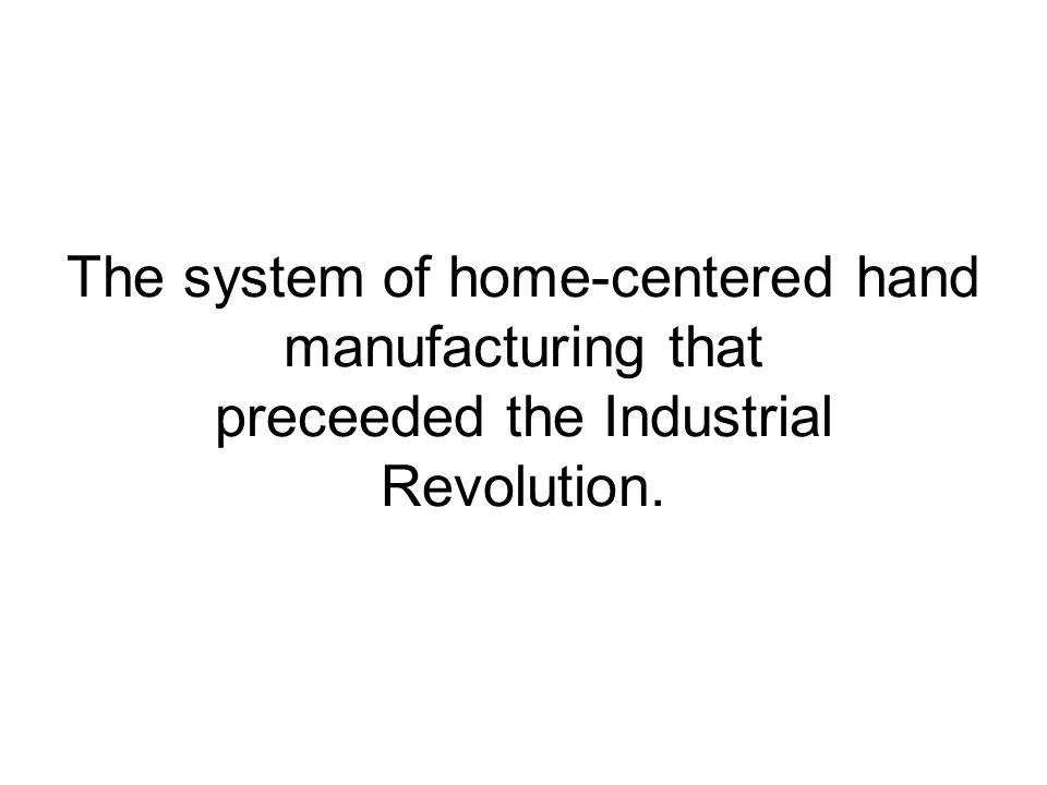 The system of home-centered hand manufacturing that preceeded the Industrial Revolution.