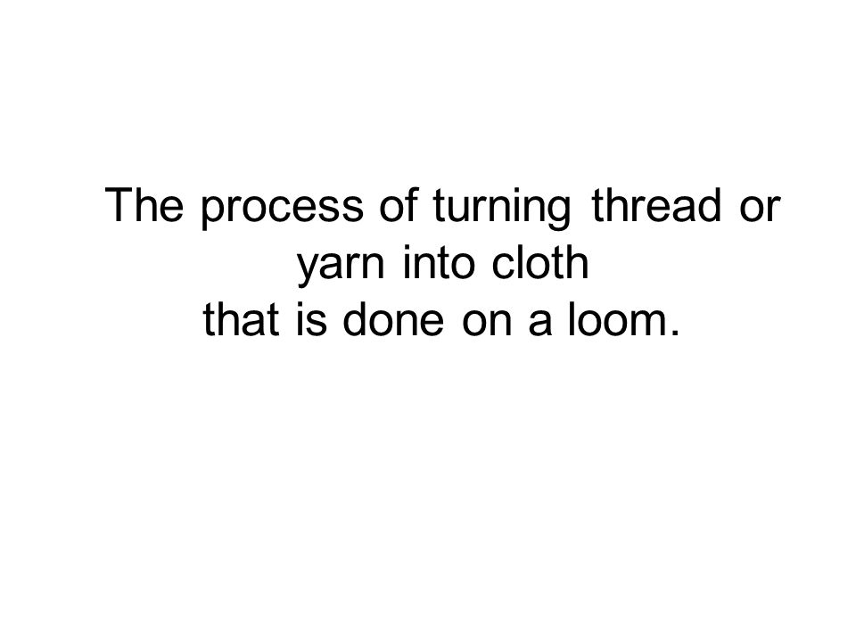 The process of turning thread or yarn into cloth that is done on a loom.