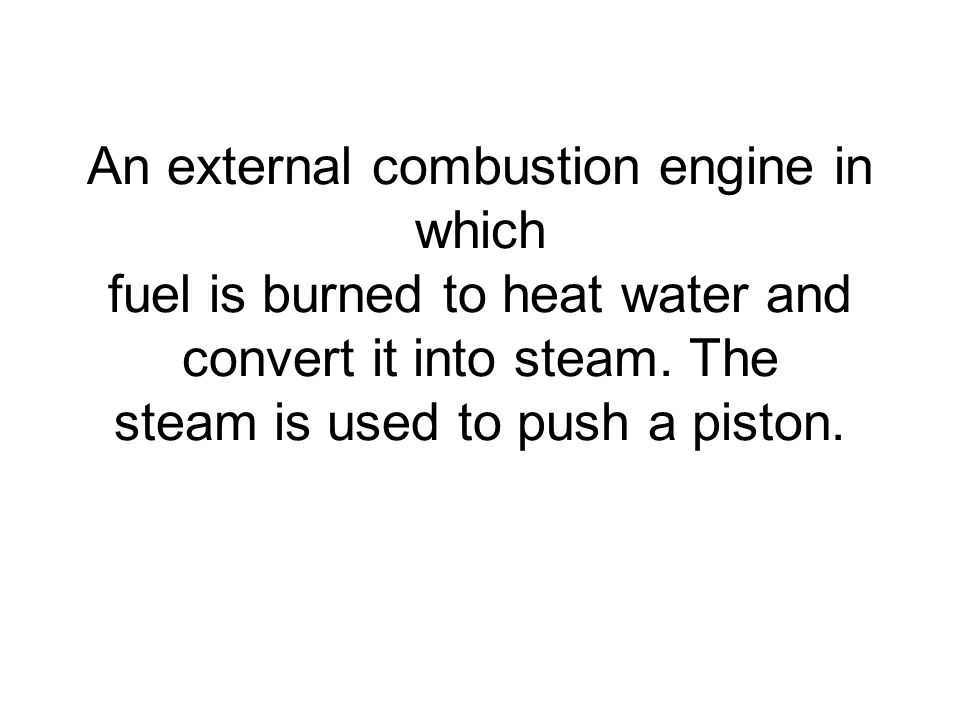 An external combustion engine in which fuel is burned to heat water and convert it into steam.