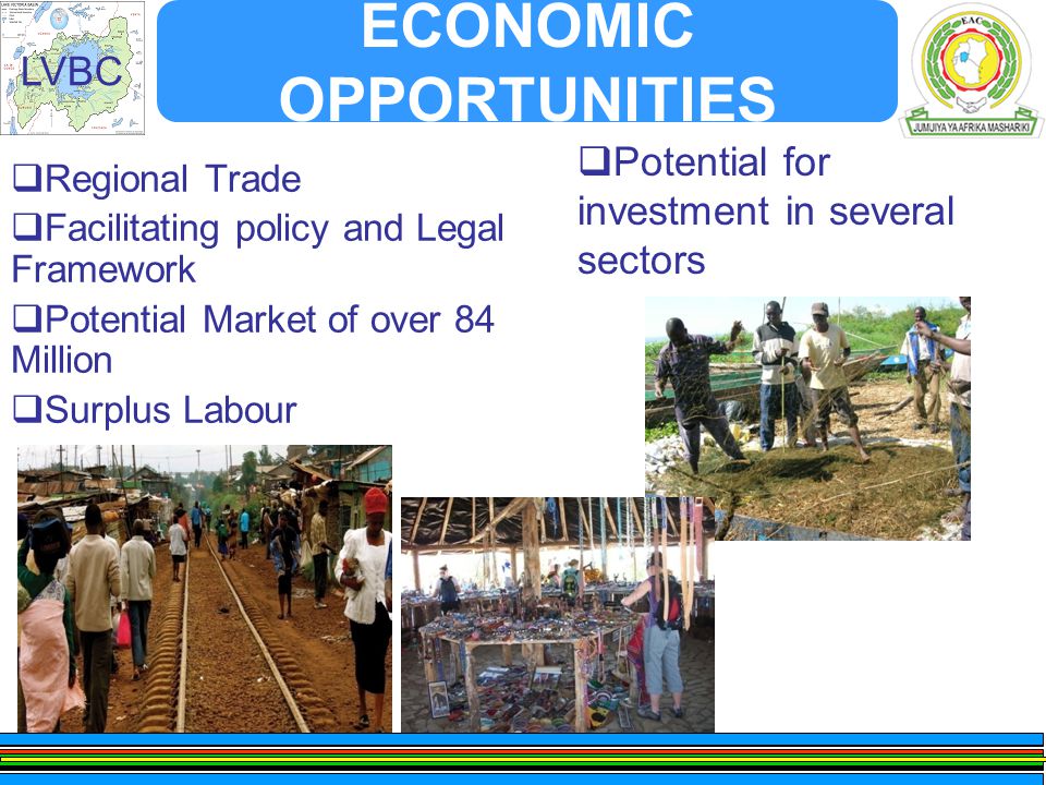 LVBC ECONOMIC OPPORTUNITIES  Regional Trade  Facilitating policy and Legal Framework  Potential Market of over 84 Million  Surplus Labour  Potential for investment in several sectors