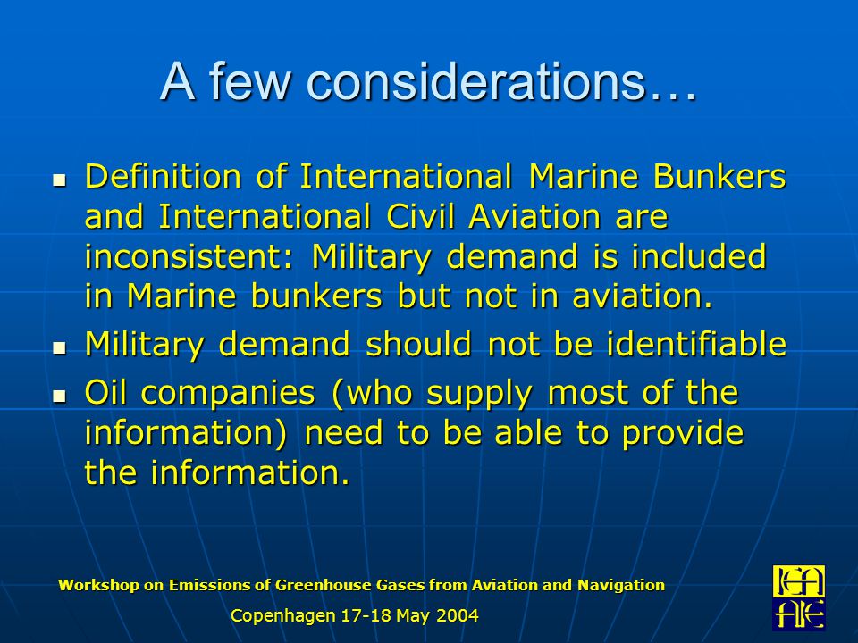Workshop on Emissions of Greenhouse Gases from Aviation and Navigation Copenhagen May 2004 A few considerations… Definition of International Marine Bunkers and International Civil Aviation are inconsistent: Military demand is included in Marine bunkers but not in aviation.