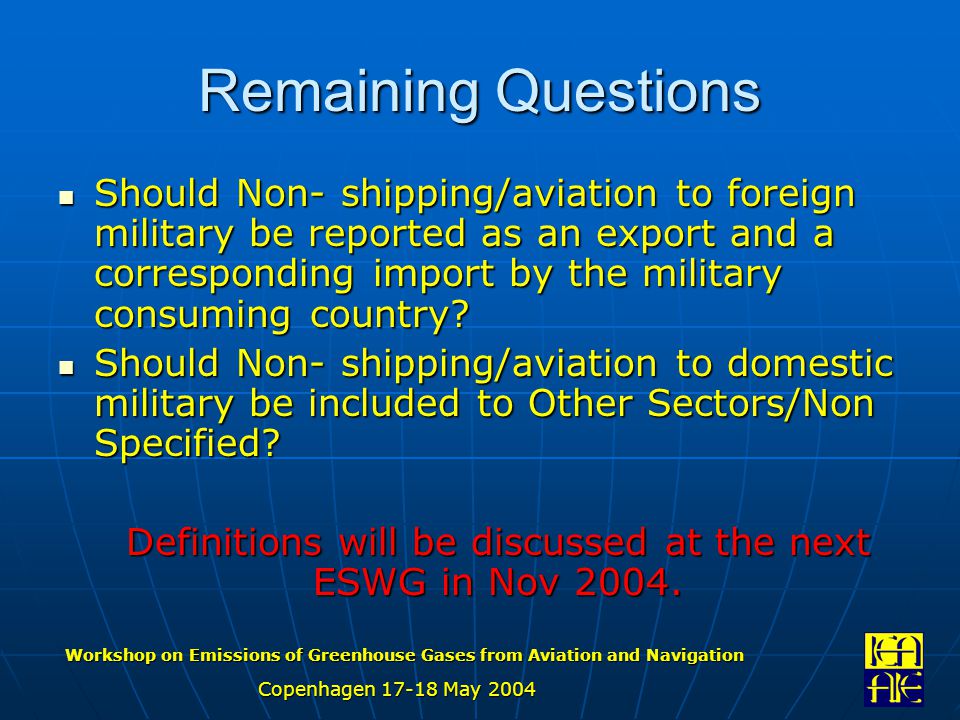 Workshop on Emissions of Greenhouse Gases from Aviation and Navigation Copenhagen May 2004 Remaining Questions Should Non- shipping/aviation to foreign military be reported as an export and a corresponding import by the military consuming country.