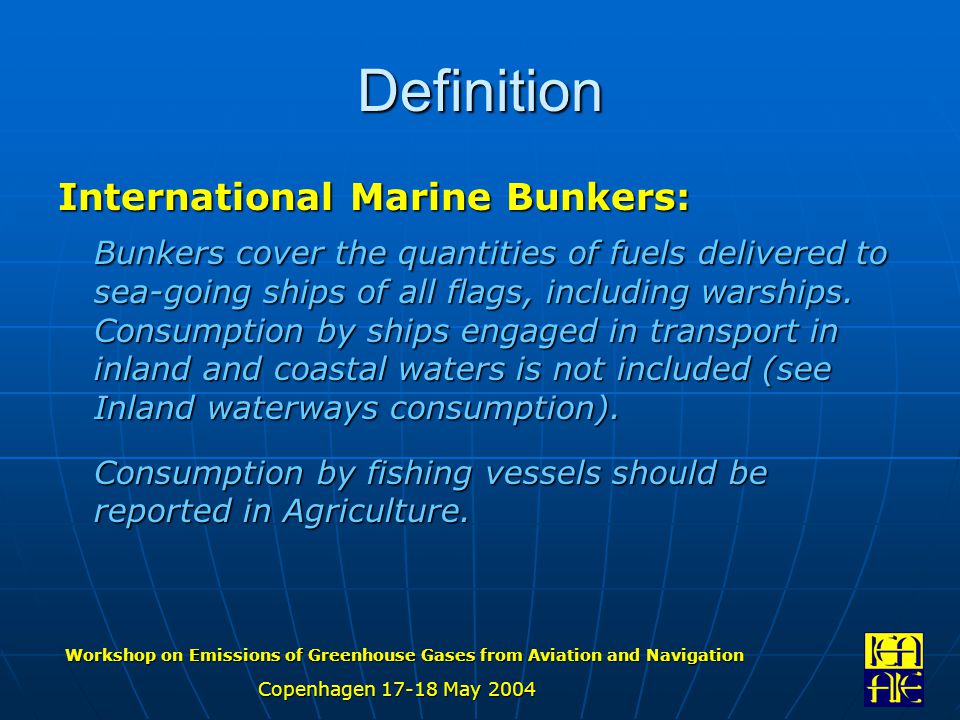 Workshop on Emissions of Greenhouse Gases from Aviation and Navigation Copenhagen May 2004 Definition International Marine Bunkers: Bunkers cover the quantities of fuels delivered to sea-going ships of all flags, including warships.