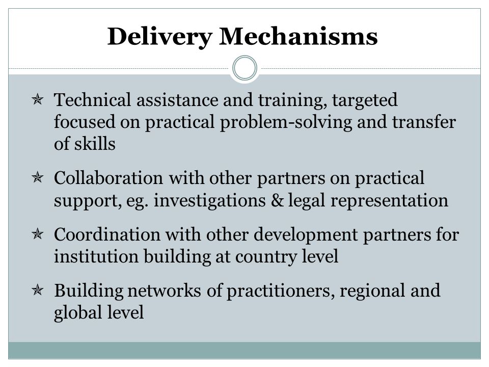 Delivery Mechanisms  Technical assistance and training, targeted focused on practical problem-solving and transfer of skills  Collaboration with other partners on practical support, eg.