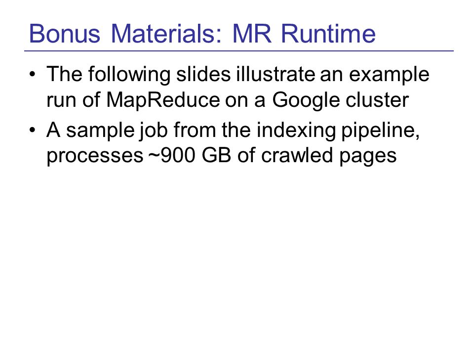 Bonus Materials: MR Runtime The following slides illustrate an example run of MapReduce on a Google cluster A sample job from the indexing pipeline, processes ~900 GB of crawled pages
