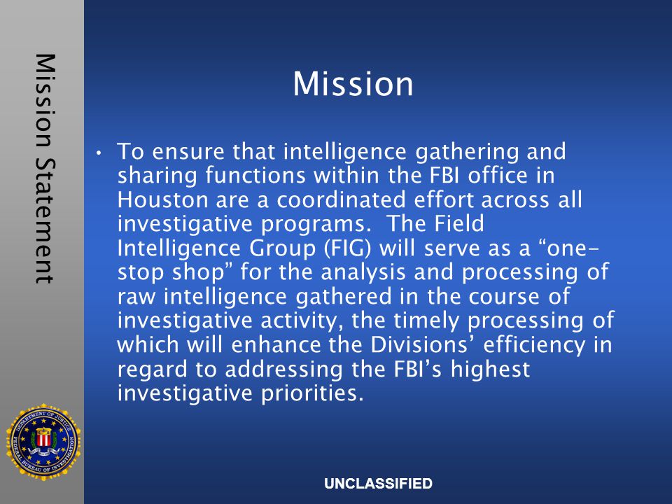 Mission Mission Statement UNCLASSIFIED To ensure that intelligence gathering and sharing functions within the FBI office in Houston are a coordinated effort across all investigative programs.
