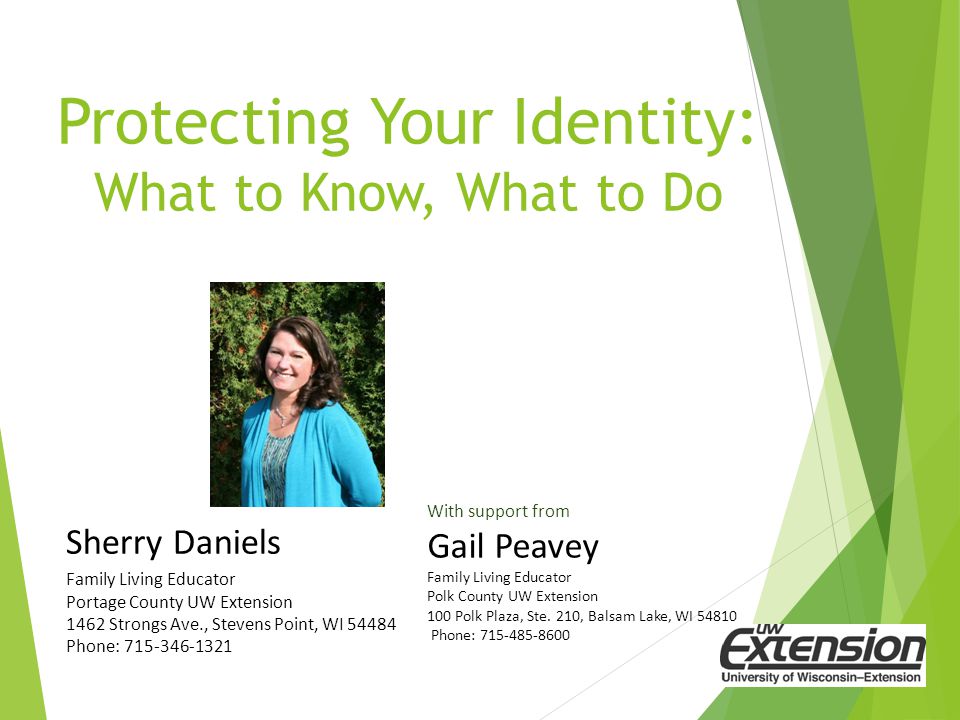 Protecting Your Identity: What to Know, What to Do Sherry Daniels Family Living Educator Portage County UW Extension 1462 Strongs Ave., Stevens Point, WI Phone: With support from Gail Peavey Family Living Educator Polk County UW Extension 100 Polk Plaza, Ste.