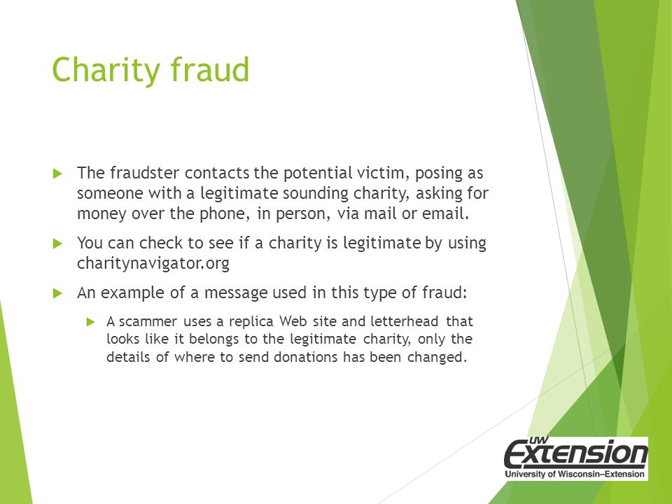 Charity fraud  The fraudster contacts the potential victim, posing as someone with a legitimate sounding charity, asking for money over the phone, in person, via mail or  .