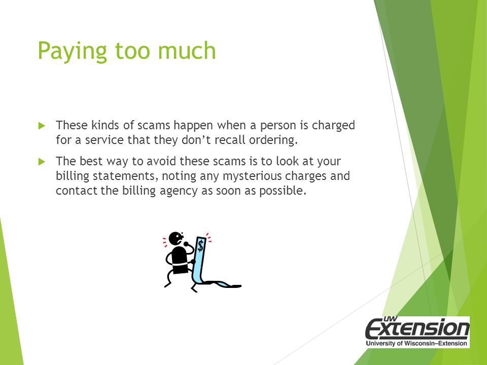 Paying too much  These kinds of scams happen when a person is charged for a service that they don’t recall ordering.