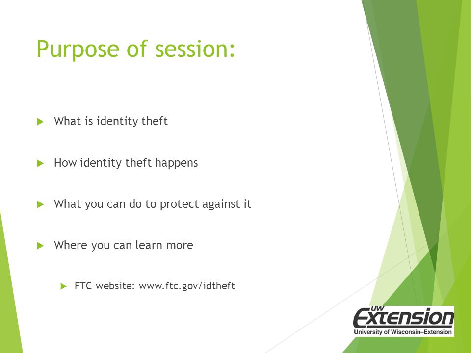 Purpose of session:  What is identity theft  How identity theft happens  What you can do to protect against it  Where you can learn more  FTC website: