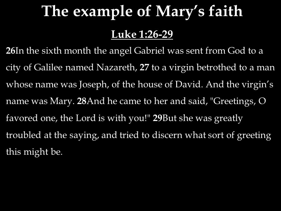 The example of Mary’s faith Luke 1: In the sixth month the angel Gabriel was sent from God to a city of Galilee named Nazareth, 27 to a virgin betrothed to a man whose name was Joseph, of the house of David.