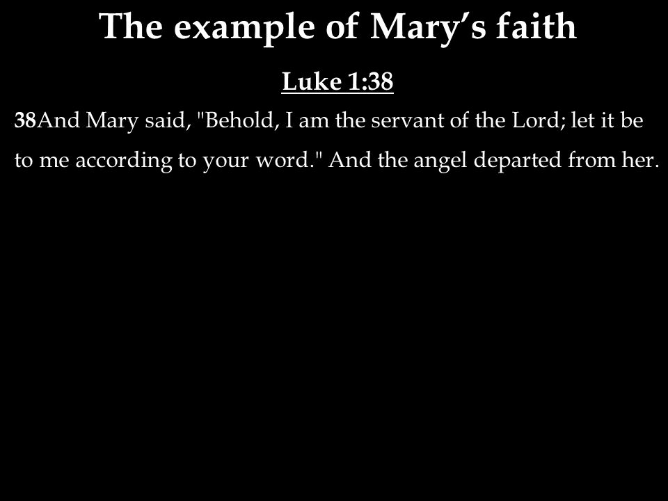 The example of Mary’s faith Luke 1:38 38 And Mary said, Behold, I am the servant of the Lord; let it be to me according to your word. And the angel departed from her.