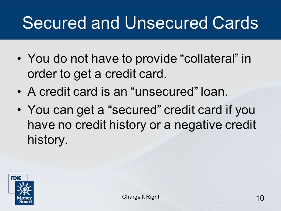 Charge It Right 10 Secured and Unsecured Cards You do not have to provide collateral in order to get a credit card.