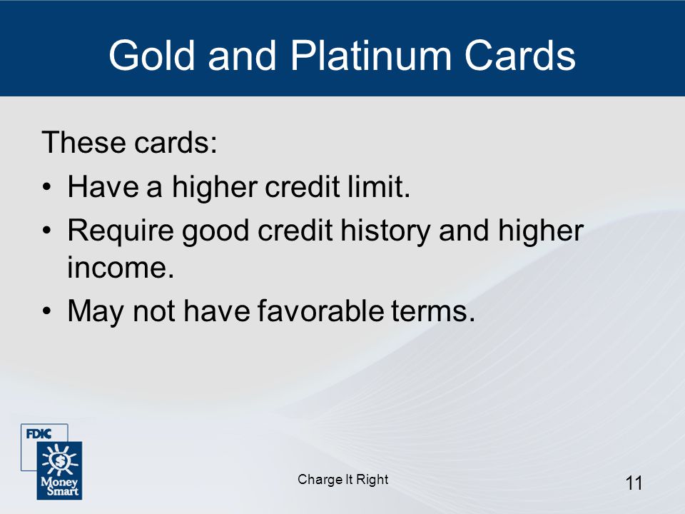 Charge It Right 11 Gold and Platinum Cards These cards: Have a higher credit limit.
