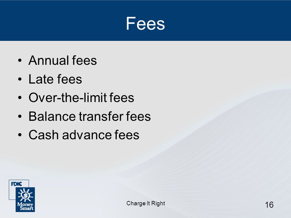 Charge It Right 16 Fees Annual fees Late fees Over-the-limit fees Balance transfer fees Cash advance fees
