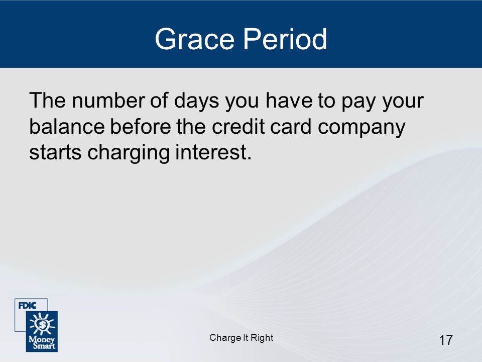 Charge It Right 17 Grace Period The number of days you have to pay your balance before the credit card company starts charging interest.