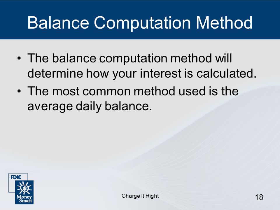 Charge It Right 18 Balance Computation Method The balance computation method will determine how your interest is calculated.