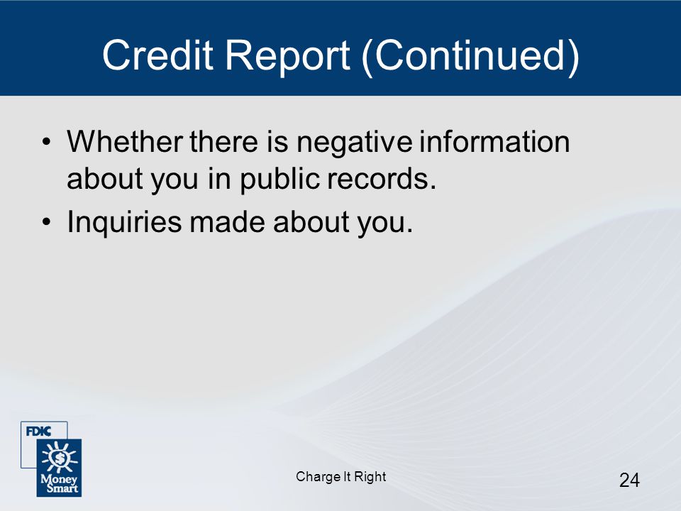 Charge It Right 24 Credit Report (Continued) Whether there is negative information about you in public records.