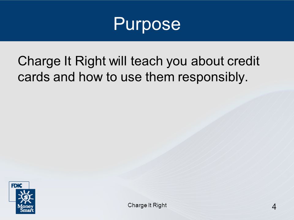 Charge It Right 4 Purpose Charge It Right will teach you about credit cards and how to use them responsibly.