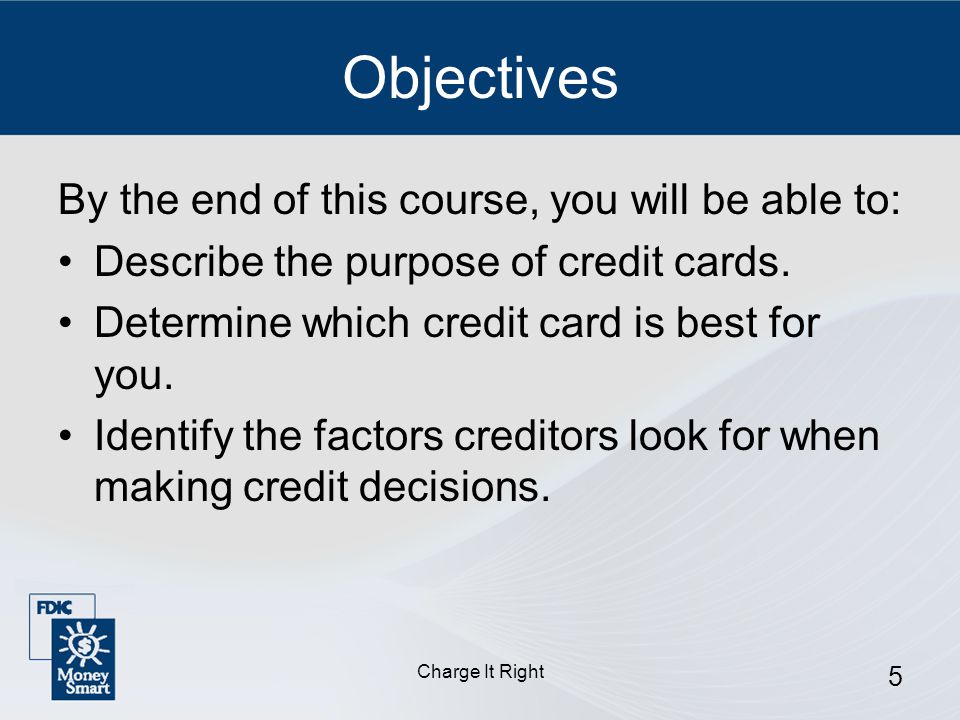Charge It Right 5 Objectives By the end of this course, you will be able to: Describe the purpose of credit cards.