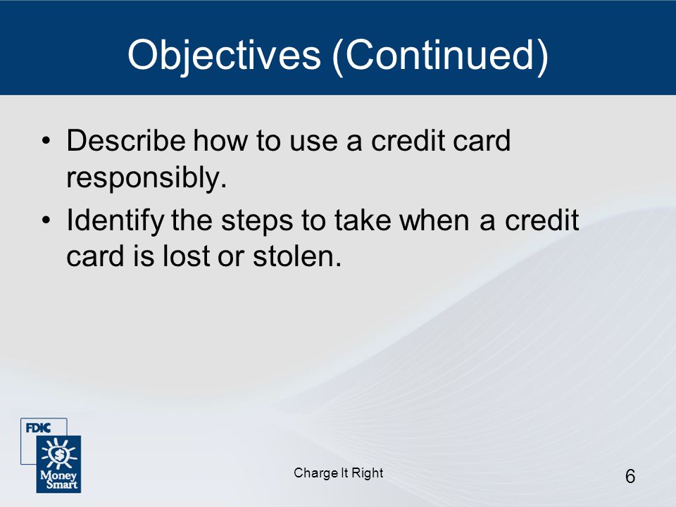 Charge It Right 6 Objectives (Continued) Describe how to use a credit card responsibly.