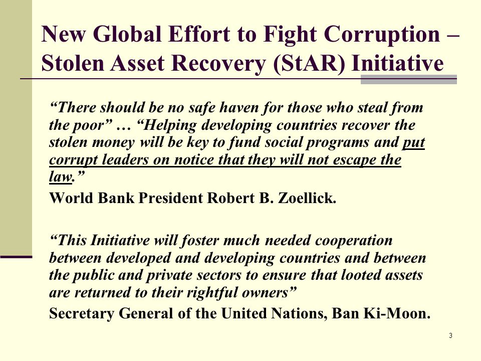 3 There should be no safe haven for those who steal from the poor … Helping developing countries recover the stolen money will be key to fund social programs and put corrupt leaders on notice that they will not escape the law. World Bank President Robert B.